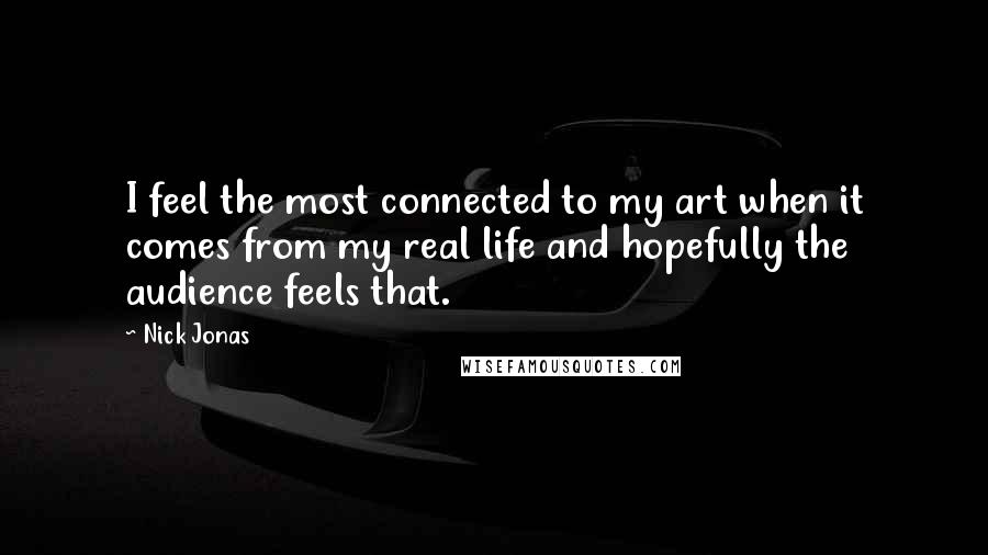 Nick Jonas Quotes: I feel the most connected to my art when it comes from my real life and hopefully the audience feels that.