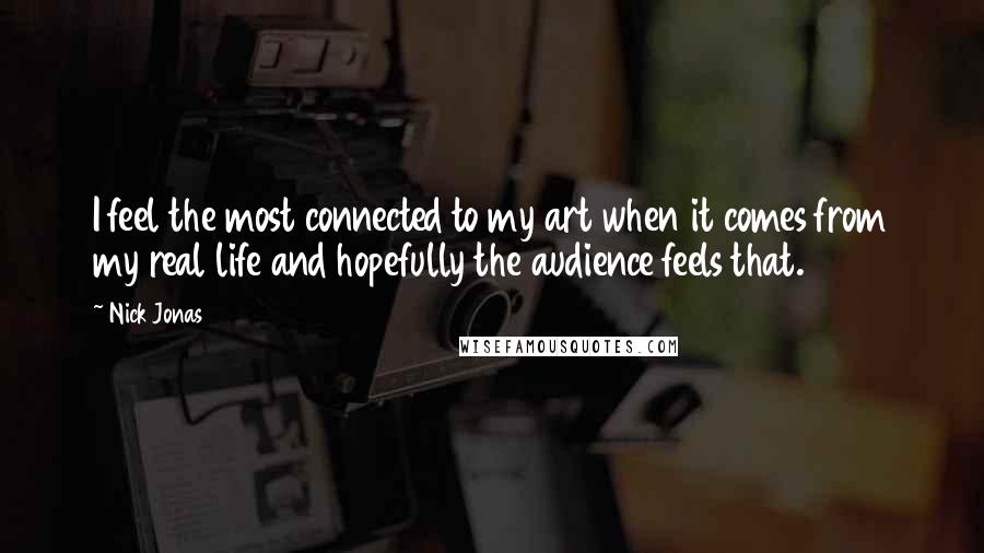 Nick Jonas Quotes: I feel the most connected to my art when it comes from my real life and hopefully the audience feels that.