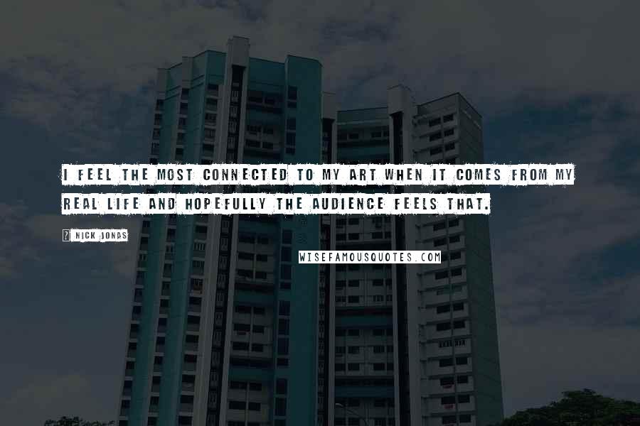 Nick Jonas Quotes: I feel the most connected to my art when it comes from my real life and hopefully the audience feels that.