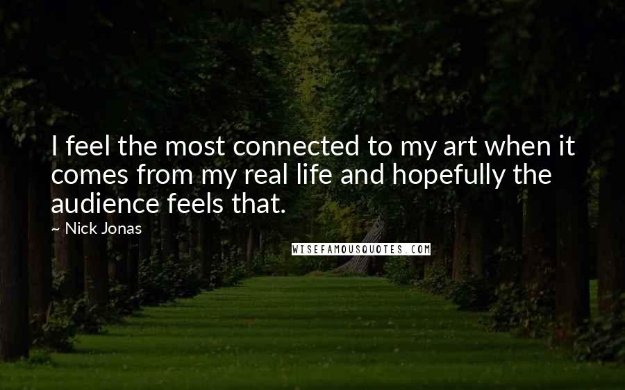 Nick Jonas Quotes: I feel the most connected to my art when it comes from my real life and hopefully the audience feels that.