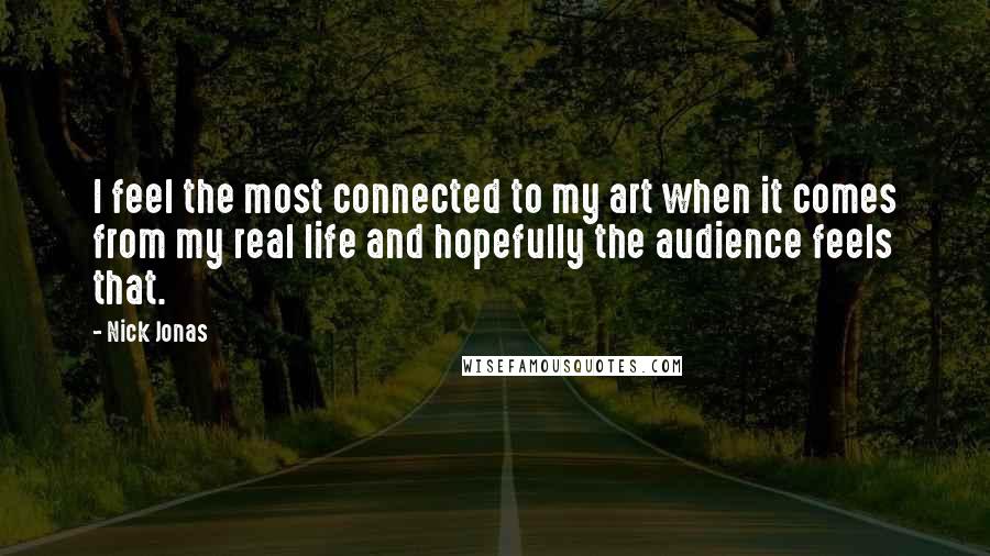 Nick Jonas Quotes: I feel the most connected to my art when it comes from my real life and hopefully the audience feels that.