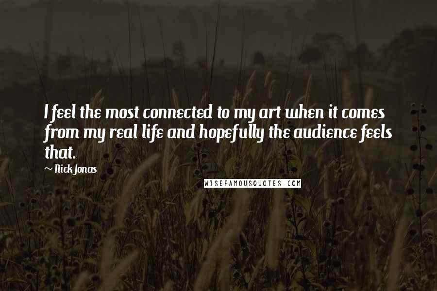 Nick Jonas Quotes: I feel the most connected to my art when it comes from my real life and hopefully the audience feels that.
