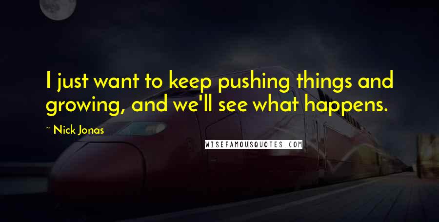 Nick Jonas Quotes: I just want to keep pushing things and growing, and we'll see what happens.