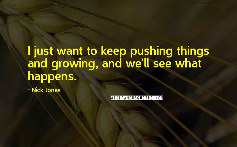 Nick Jonas Quotes: I just want to keep pushing things and growing, and we'll see what happens.