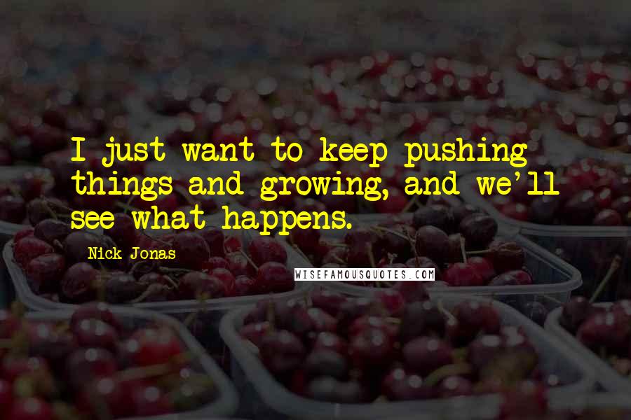 Nick Jonas Quotes: I just want to keep pushing things and growing, and we'll see what happens.