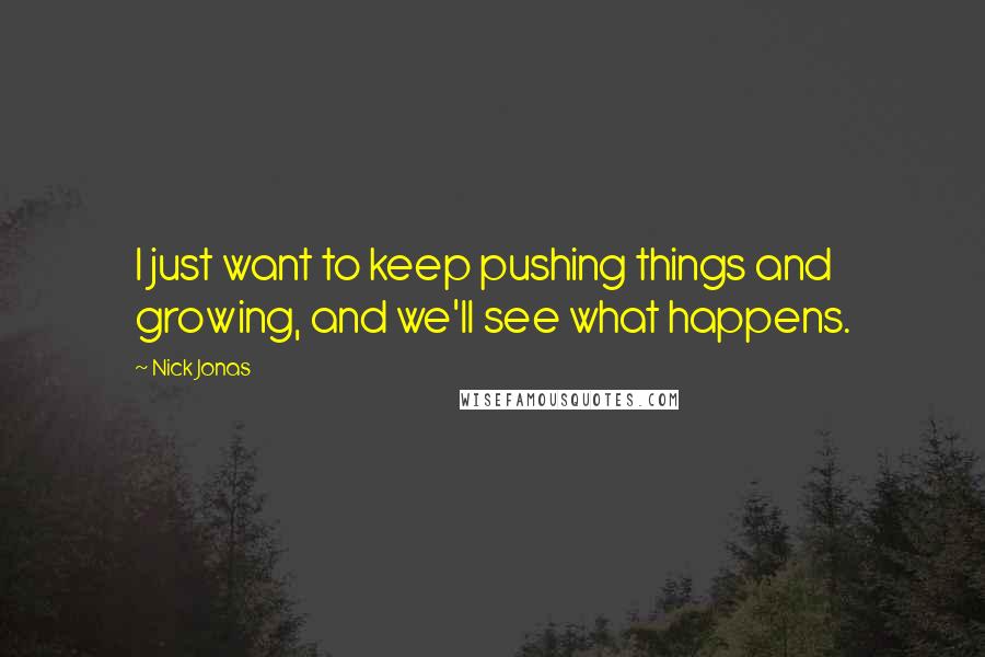 Nick Jonas Quotes: I just want to keep pushing things and growing, and we'll see what happens.