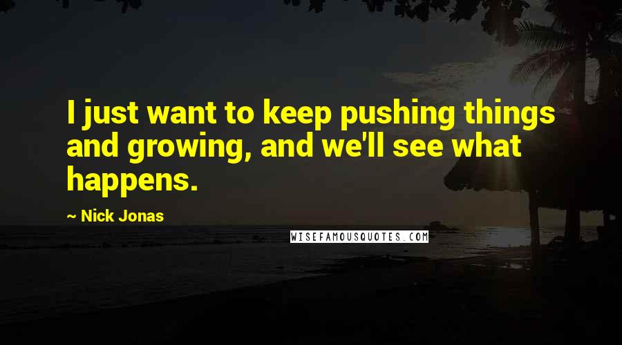 Nick Jonas Quotes: I just want to keep pushing things and growing, and we'll see what happens.