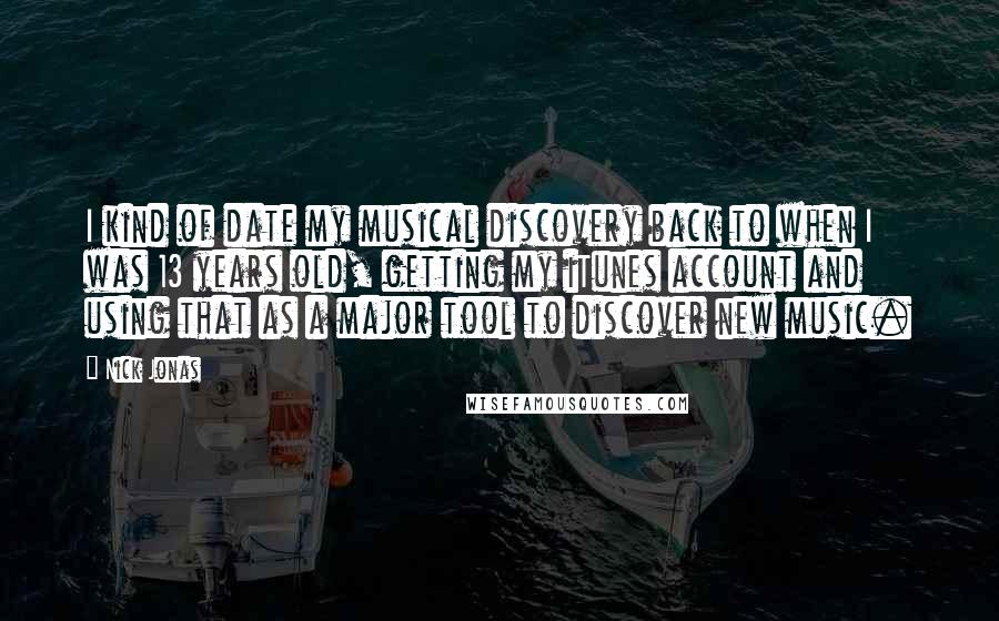 Nick Jonas Quotes: I kind of date my musical discovery back to when I was 13 years old, getting my iTunes account and using that as a major tool to discover new music.