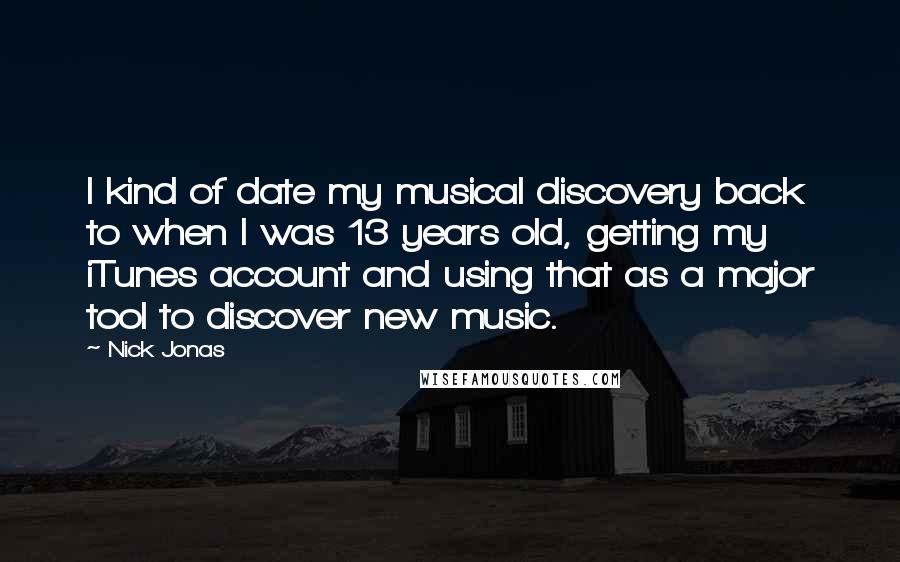 Nick Jonas Quotes: I kind of date my musical discovery back to when I was 13 years old, getting my iTunes account and using that as a major tool to discover new music.