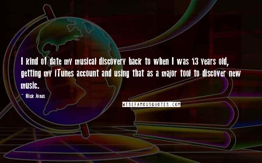 Nick Jonas Quotes: I kind of date my musical discovery back to when I was 13 years old, getting my iTunes account and using that as a major tool to discover new music.