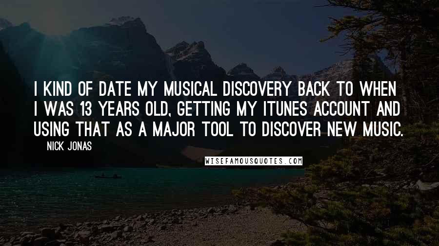 Nick Jonas Quotes: I kind of date my musical discovery back to when I was 13 years old, getting my iTunes account and using that as a major tool to discover new music.