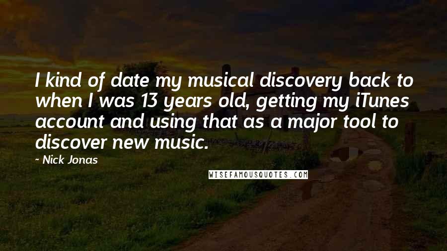 Nick Jonas Quotes: I kind of date my musical discovery back to when I was 13 years old, getting my iTunes account and using that as a major tool to discover new music.