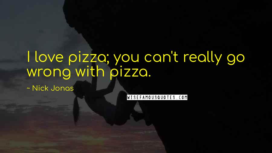 Nick Jonas Quotes: I love pizza; you can't really go wrong with pizza.