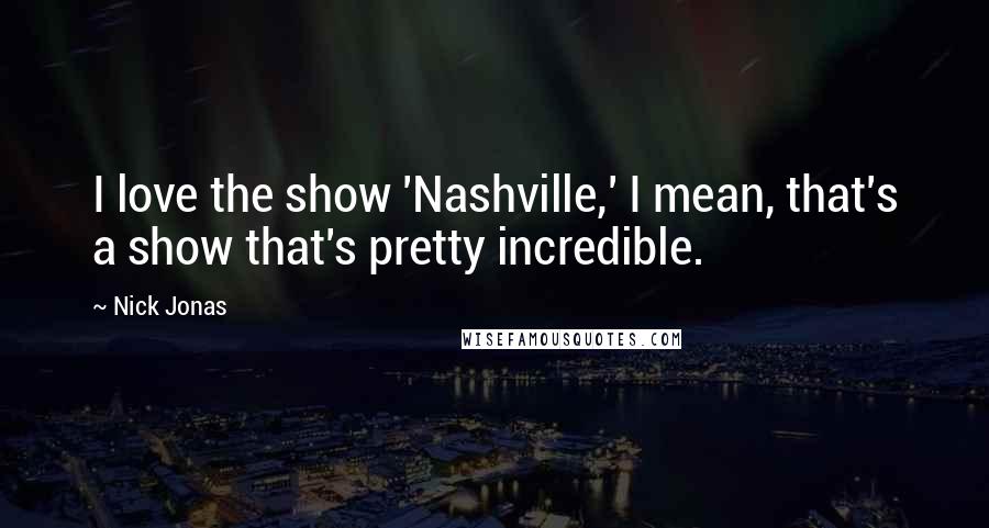 Nick Jonas Quotes: I love the show 'Nashville,' I mean, that's a show that's pretty incredible.