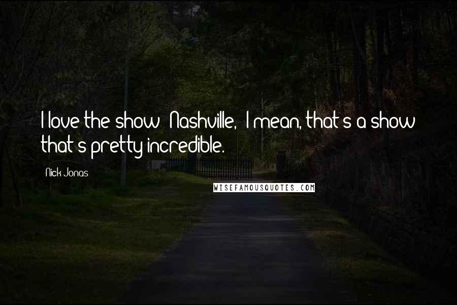 Nick Jonas Quotes: I love the show 'Nashville,' I mean, that's a show that's pretty incredible.