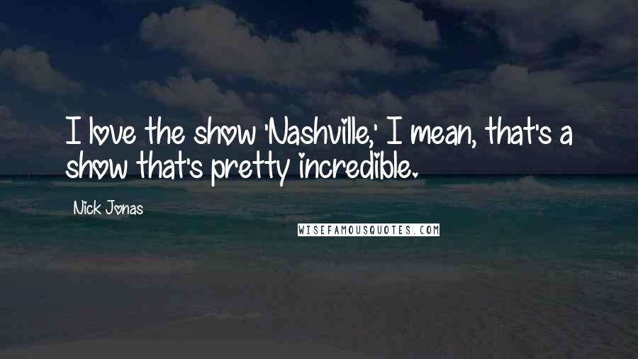 Nick Jonas Quotes: I love the show 'Nashville,' I mean, that's a show that's pretty incredible.