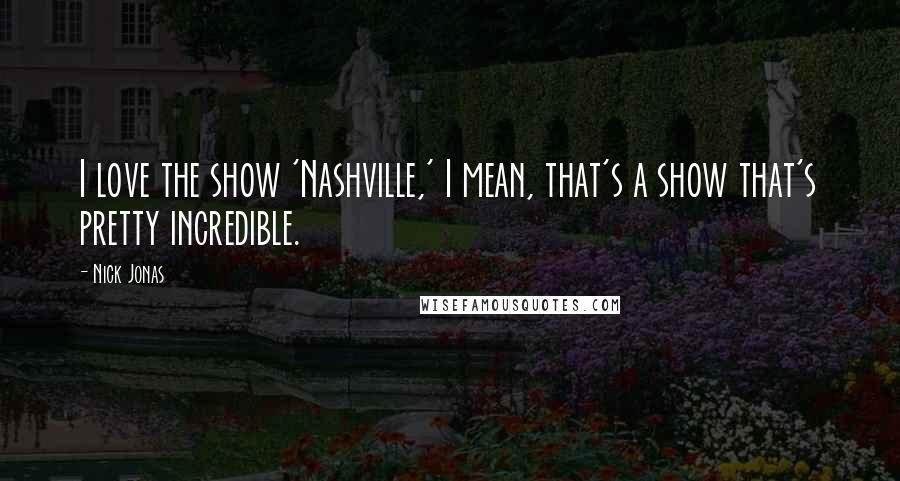 Nick Jonas Quotes: I love the show 'Nashville,' I mean, that's a show that's pretty incredible.