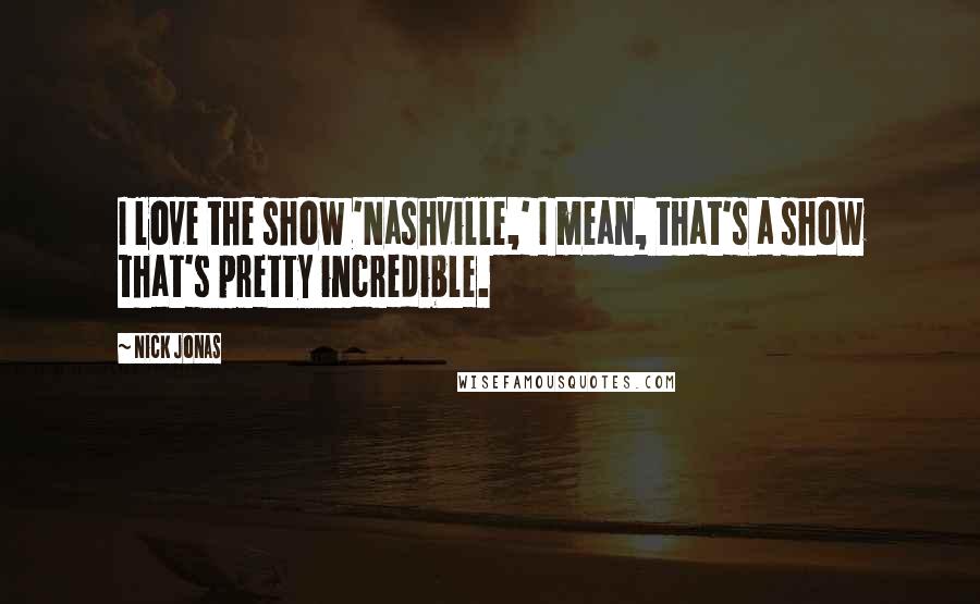 Nick Jonas Quotes: I love the show 'Nashville,' I mean, that's a show that's pretty incredible.