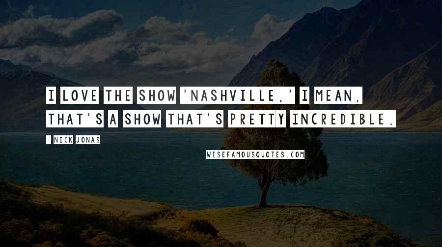 Nick Jonas Quotes: I love the show 'Nashville,' I mean, that's a show that's pretty incredible.