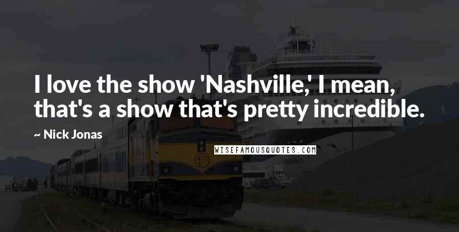 Nick Jonas Quotes: I love the show 'Nashville,' I mean, that's a show that's pretty incredible.