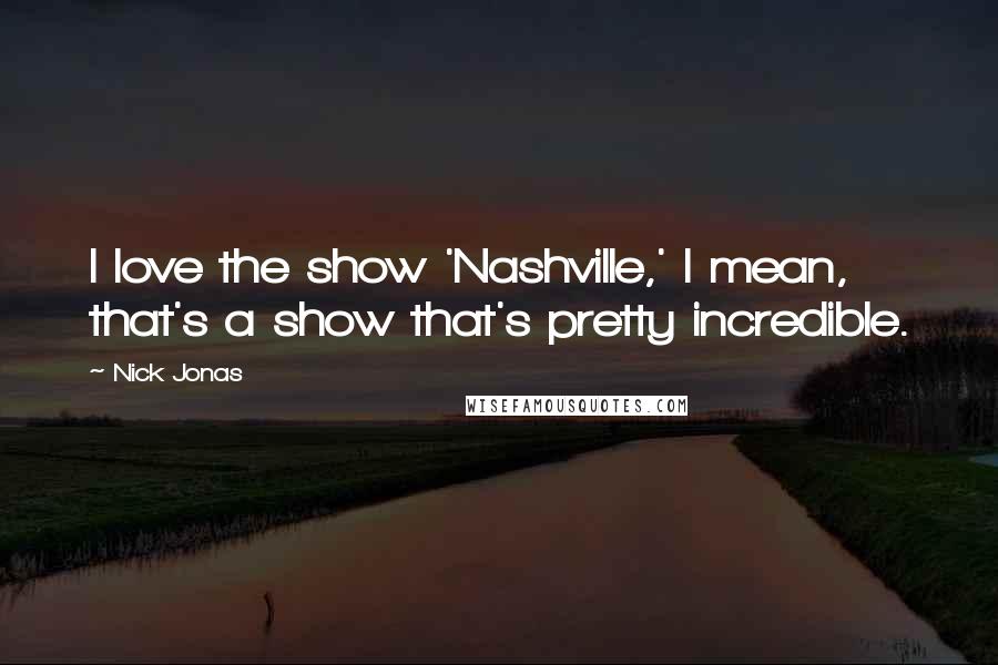 Nick Jonas Quotes: I love the show 'Nashville,' I mean, that's a show that's pretty incredible.