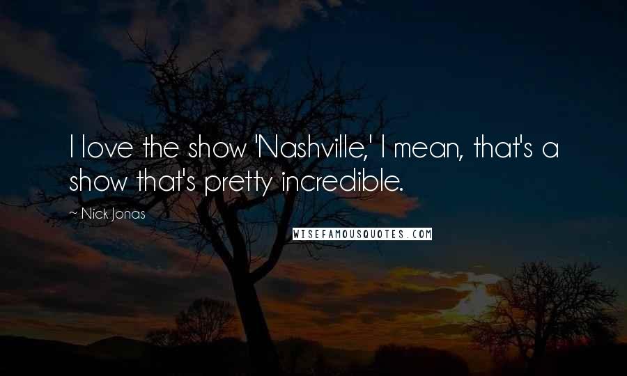 Nick Jonas Quotes: I love the show 'Nashville,' I mean, that's a show that's pretty incredible.