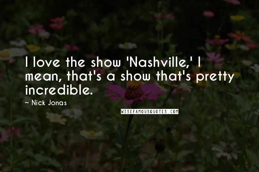 Nick Jonas Quotes: I love the show 'Nashville,' I mean, that's a show that's pretty incredible.