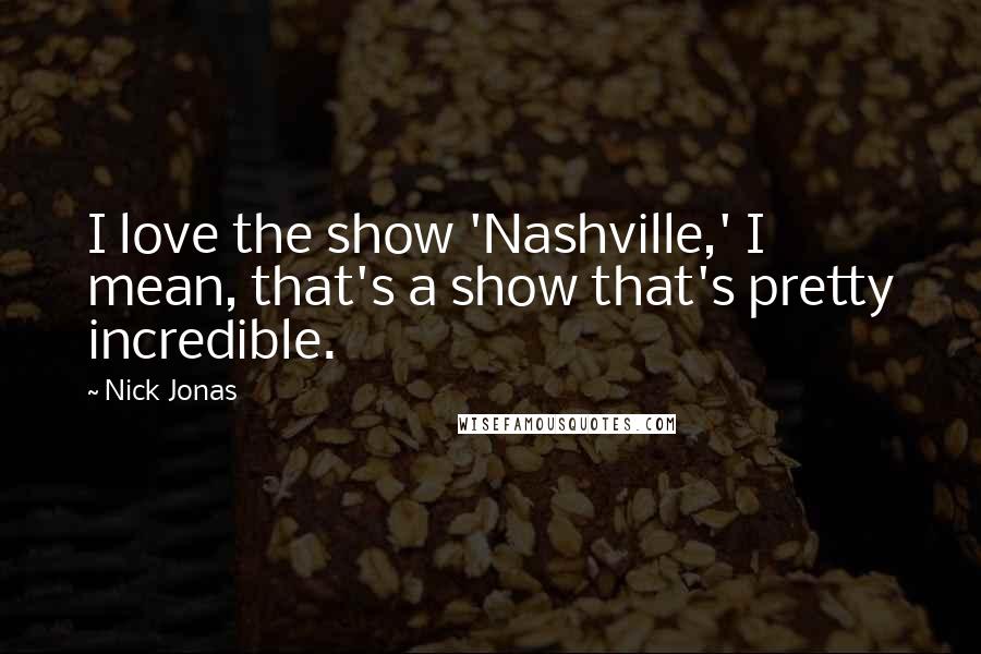 Nick Jonas Quotes: I love the show 'Nashville,' I mean, that's a show that's pretty incredible.