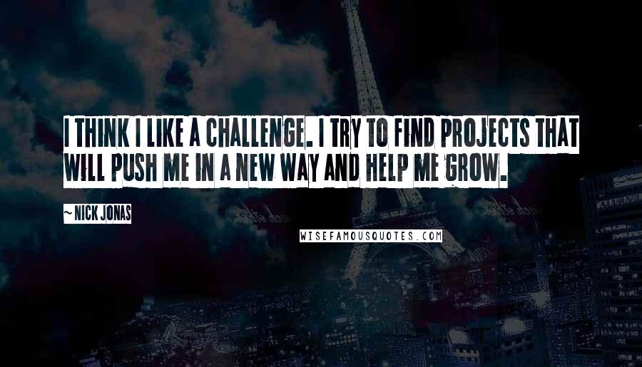 Nick Jonas Quotes: I think I like a challenge. I try to find projects that will push me in a new way and help me grow.