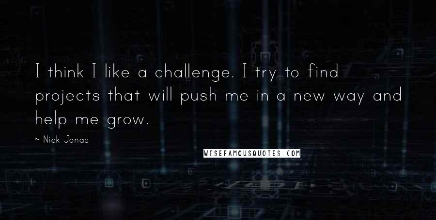 Nick Jonas Quotes: I think I like a challenge. I try to find projects that will push me in a new way and help me grow.