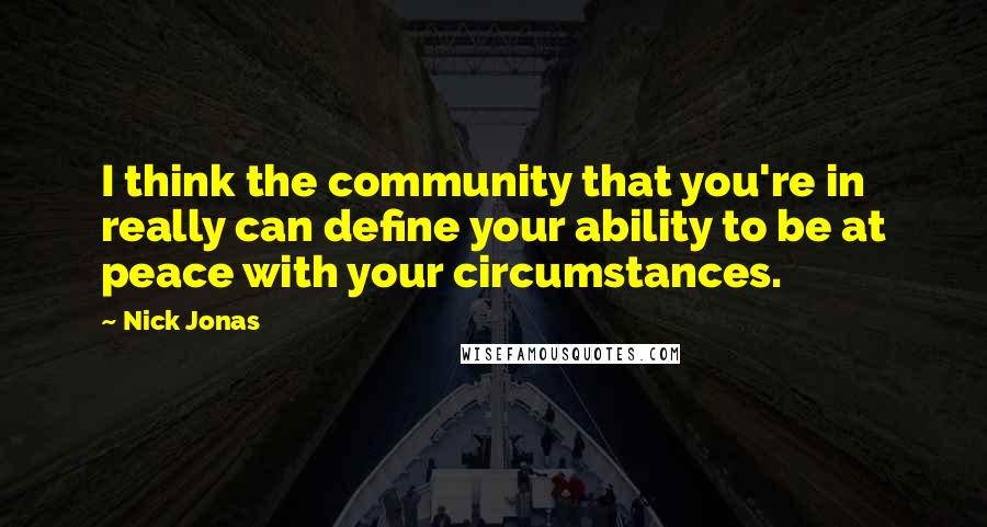 Nick Jonas Quotes: I think the community that you're in really can define your ability to be at peace with your circumstances.