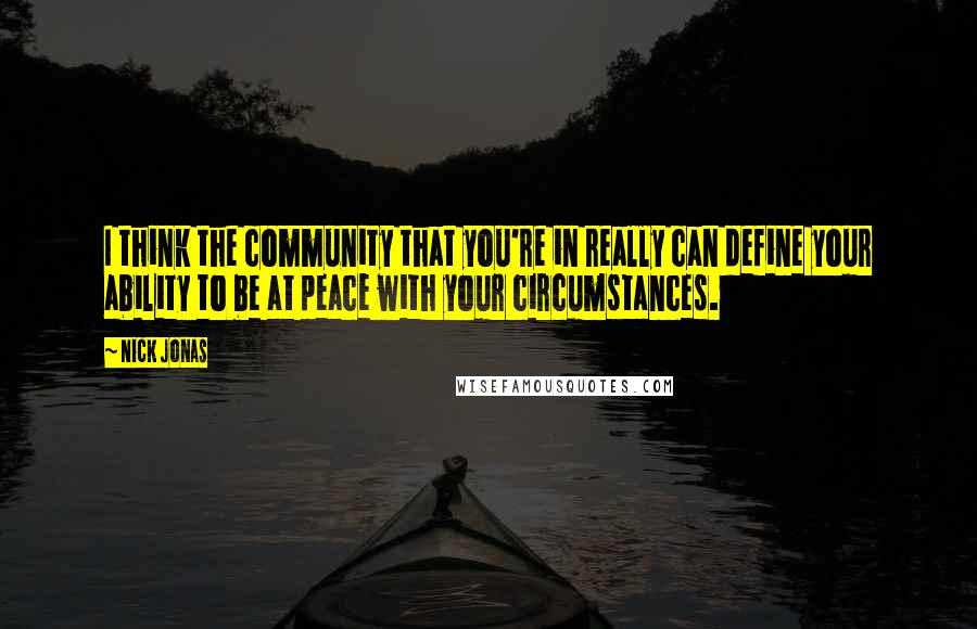 Nick Jonas Quotes: I think the community that you're in really can define your ability to be at peace with your circumstances.