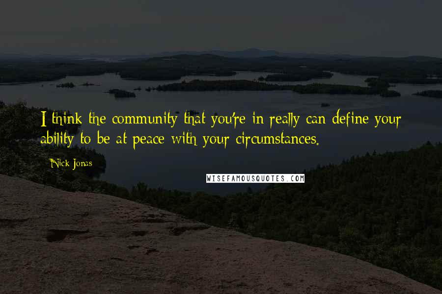 Nick Jonas Quotes: I think the community that you're in really can define your ability to be at peace with your circumstances.