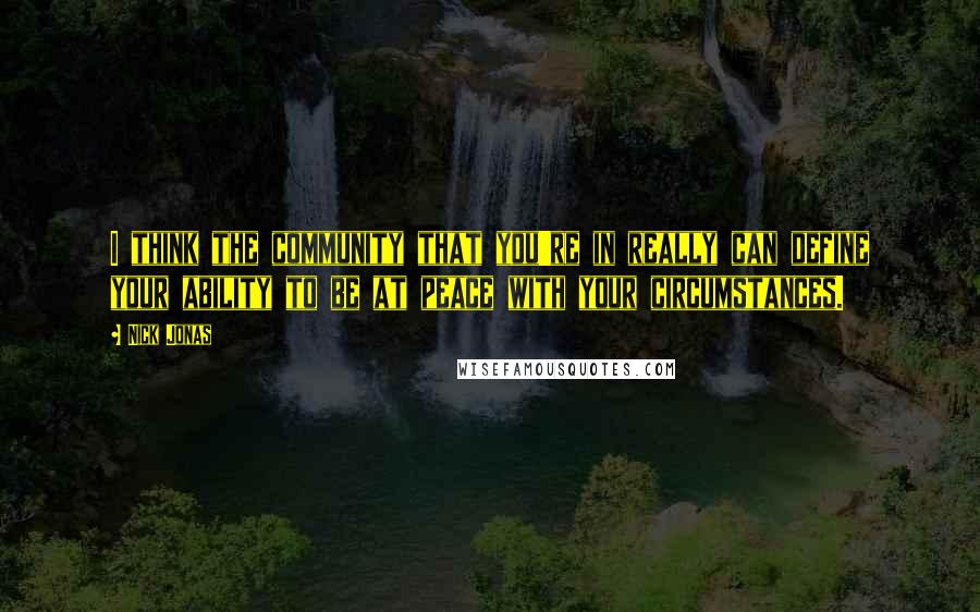 Nick Jonas Quotes: I think the community that you're in really can define your ability to be at peace with your circumstances.