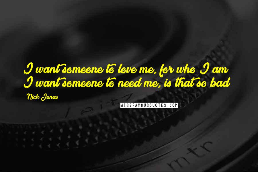 Nick Jonas Quotes: I want someone to love me, for who I am; I want someone to need me, is that so bad?