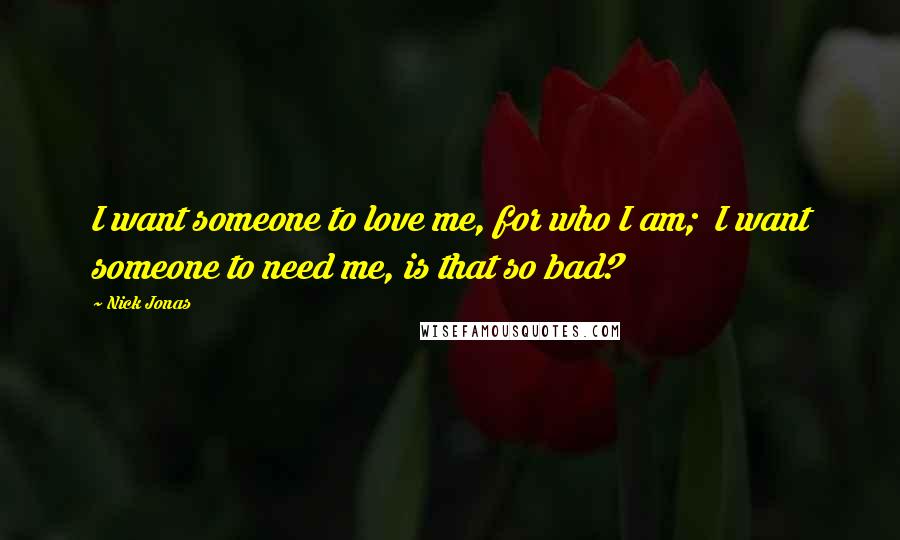 Nick Jonas Quotes: I want someone to love me, for who I am; I want someone to need me, is that so bad?