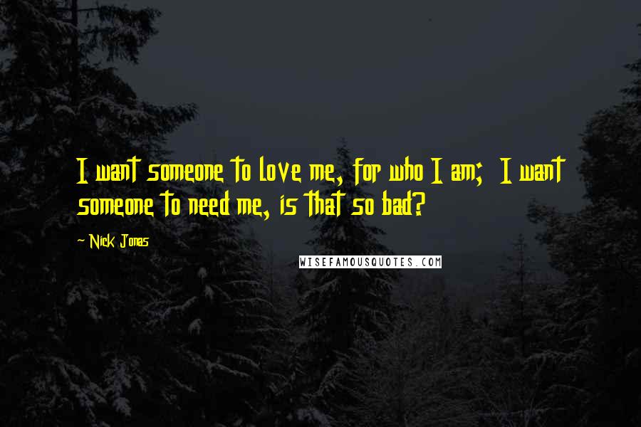 Nick Jonas Quotes: I want someone to love me, for who I am; I want someone to need me, is that so bad?
