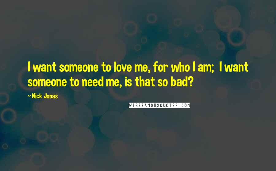 Nick Jonas Quotes: I want someone to love me, for who I am; I want someone to need me, is that so bad?