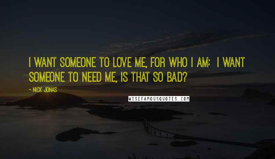Nick Jonas Quotes: I want someone to love me, for who I am; I want someone to need me, is that so bad?