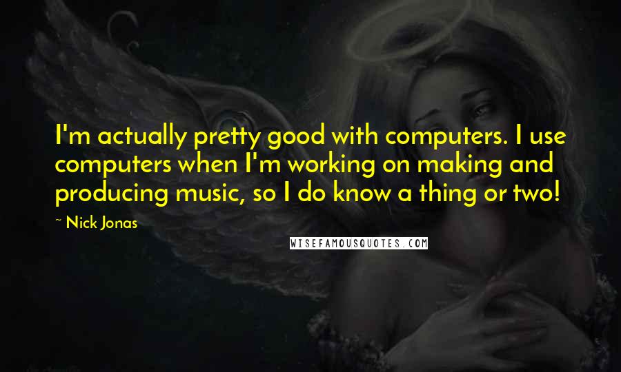 Nick Jonas Quotes: I'm actually pretty good with computers. I use computers when I'm working on making and producing music, so I do know a thing or two!