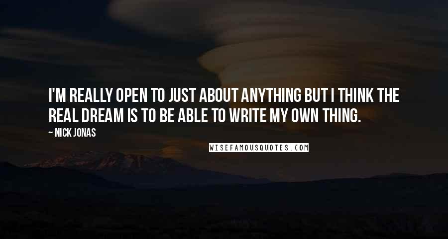 Nick Jonas Quotes: I'm really open to just about anything but I think the real dream is to be able to write my own thing.