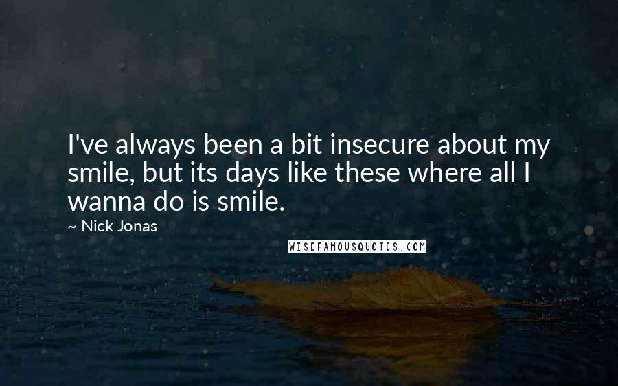 Nick Jonas Quotes: I've always been a bit insecure about my smile, but its days like these where all I wanna do is smile.