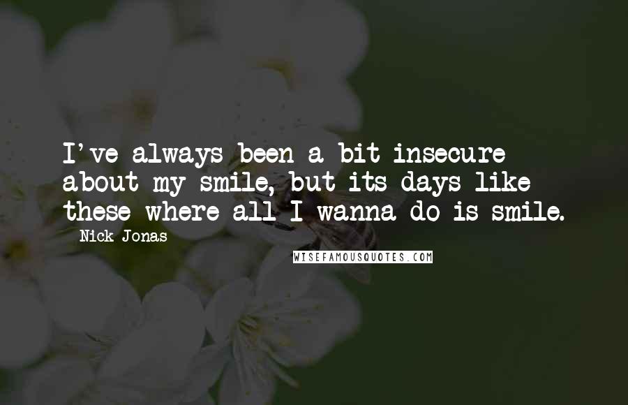 Nick Jonas Quotes: I've always been a bit insecure about my smile, but its days like these where all I wanna do is smile.
