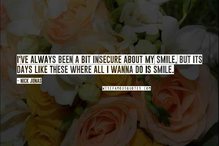 Nick Jonas Quotes: I've always been a bit insecure about my smile, but its days like these where all I wanna do is smile.