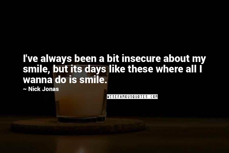 Nick Jonas Quotes: I've always been a bit insecure about my smile, but its days like these where all I wanna do is smile.