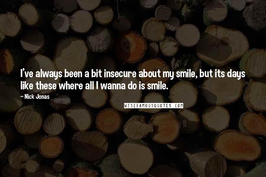 Nick Jonas Quotes: I've always been a bit insecure about my smile, but its days like these where all I wanna do is smile.