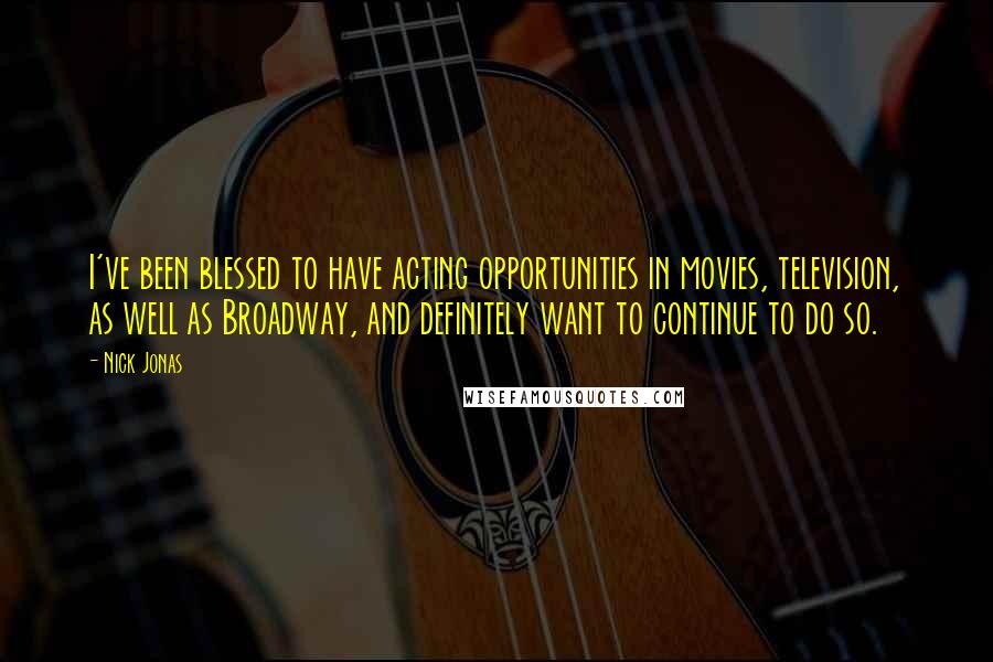 Nick Jonas Quotes: I've been blessed to have acting opportunities in movies, television, as well as Broadway, and definitely want to continue to do so.