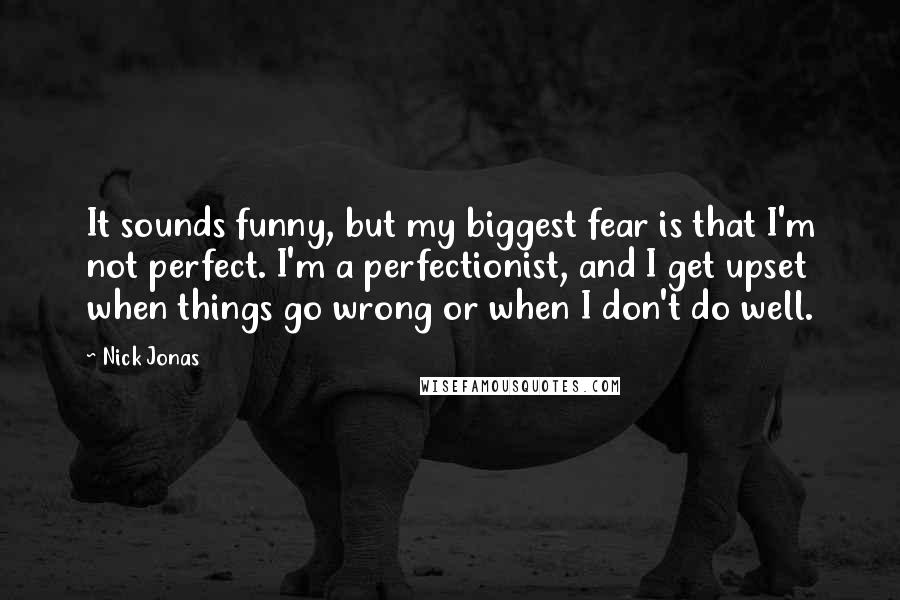 Nick Jonas Quotes: It sounds funny, but my biggest fear is that I'm not perfect. I'm a perfectionist, and I get upset when things go wrong or when I don't do well.