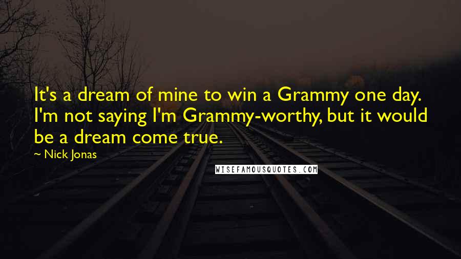 Nick Jonas Quotes: It's a dream of mine to win a Grammy one day. I'm not saying I'm Grammy-worthy, but it would be a dream come true.