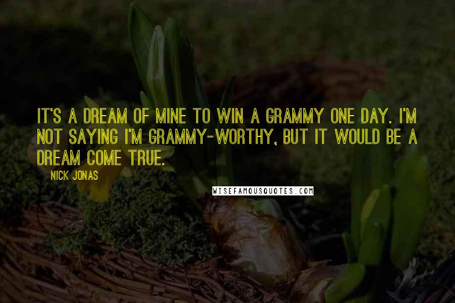 Nick Jonas Quotes: It's a dream of mine to win a Grammy one day. I'm not saying I'm Grammy-worthy, but it would be a dream come true.